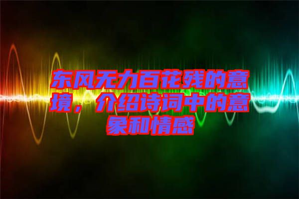 東風無力百花殘的意境，介紹詩詞中的意象和情感