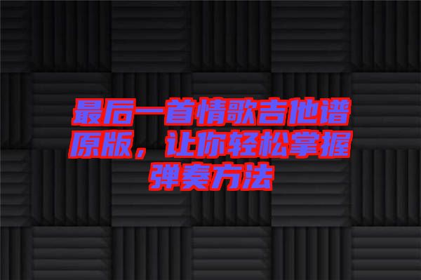 最后一首情歌吉他譜原版，讓你輕松掌握彈奏方法