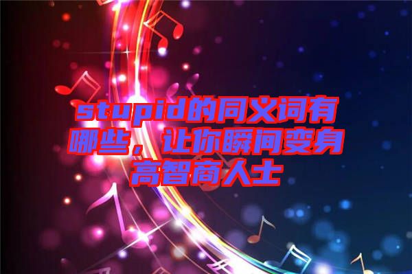 stupid的同義詞有哪些，讓你瞬間變身高智商人士