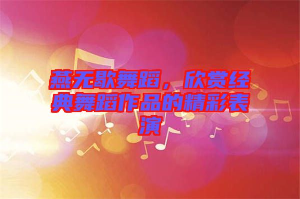 燕無歇舞蹈，欣賞經(jīng)典舞蹈作品的精彩表演