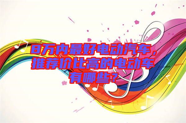 8萬內(nèi)最好電動(dòng)汽車，推薦價(jià)比高的電動(dòng)車有哪些？