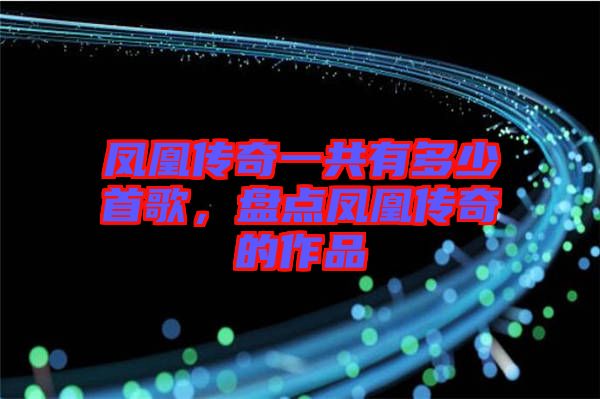 鳳凰傳奇一共有多少首歌，盤(pán)點(diǎn)鳳凰傳奇的作品