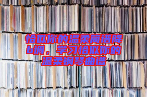 恰似你的溫柔簡(jiǎn)譜降b調(diào)，學(xué)習(xí)恰似你的溫柔鋼琴曲譜