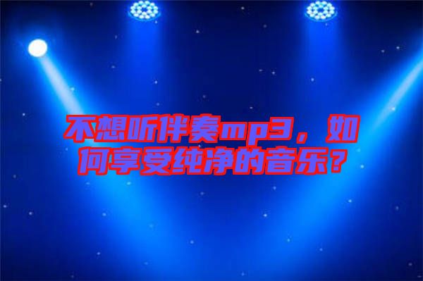 不想聽伴奏mp3，如何享受純凈的音樂？
