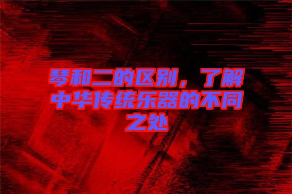 琴和二的區(qū)別，了解中華傳統(tǒng)樂器的不同之處