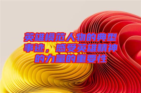 英雄模范人物的典型事跡，感受英雄精神的力量的重要性