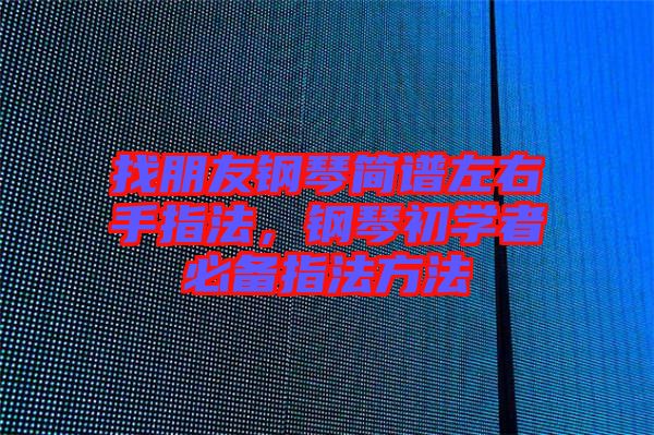找朋友鋼琴簡(jiǎn)譜左右手指法，鋼琴初學(xué)者必備指法方法
