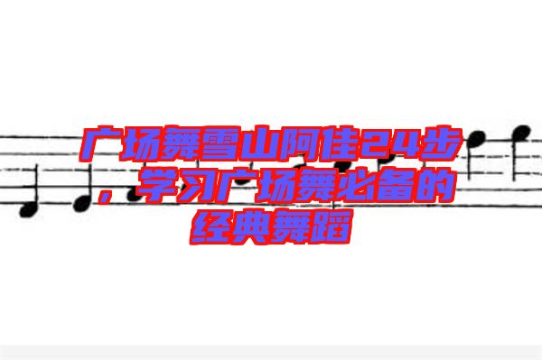 廣場舞雪山阿佳24步，學習廣場舞必備的經(jīng)典舞蹈