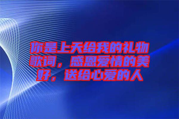 你是上天給我的禮物歌詞，感恩愛情的美好，送給心愛的人