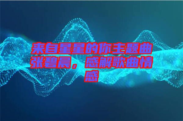 來自星星的你主題曲張碧晨，感解歌曲情感