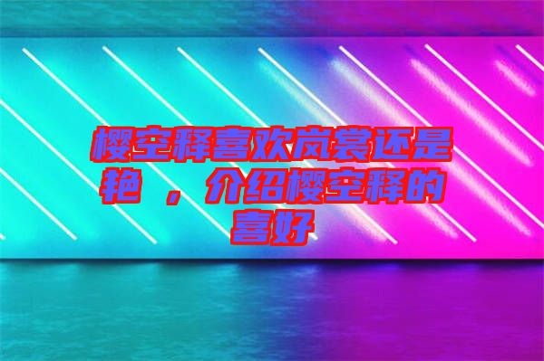 櫻空釋喜歡嵐裳還是艷炟，介紹櫻空釋的喜好