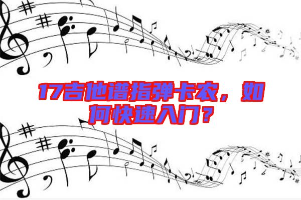 17吉他譜指彈卡農(nóng)，如何快速入門？
