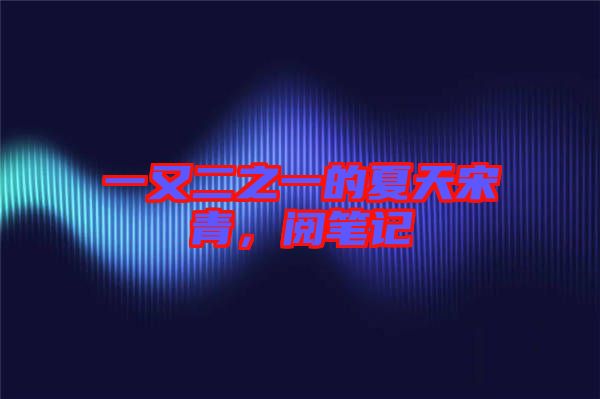 一又二之一的夏天宋青，閱筆記