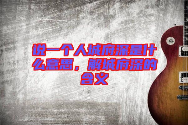 說一個(gè)人城府深是什么意思，解城府深的含義