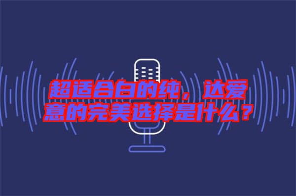 超適合白的純，達(dá)愛(ài)意的完美選擇是什么？