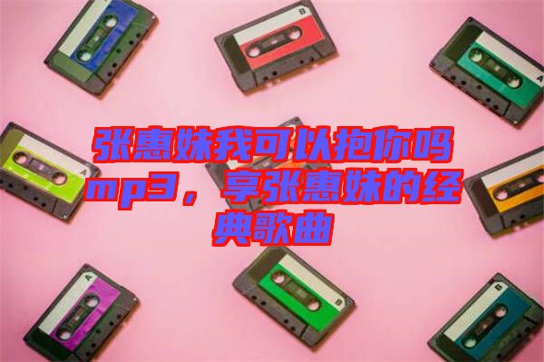 張惠妹我可以抱你嗎mp3，享張惠妹的經(jīng)典歌曲
