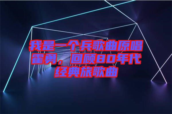 我是一個兵歌曲原唱霍勇，回顧80年代經(jīng)典旅歌曲