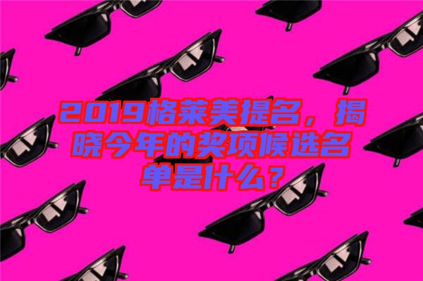 2019格萊美提名，揭曉今年的獎(jiǎng)項(xiàng)候選名單是什么？