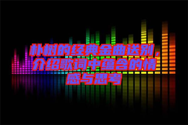 樸樹的經(jīng)典金曲送別，介紹歌詞中蘊含的情感與思考