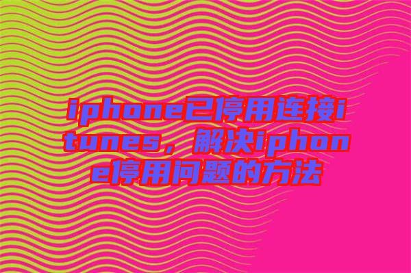 iphone已停用連接itunes，解決iphone停用問題的方法