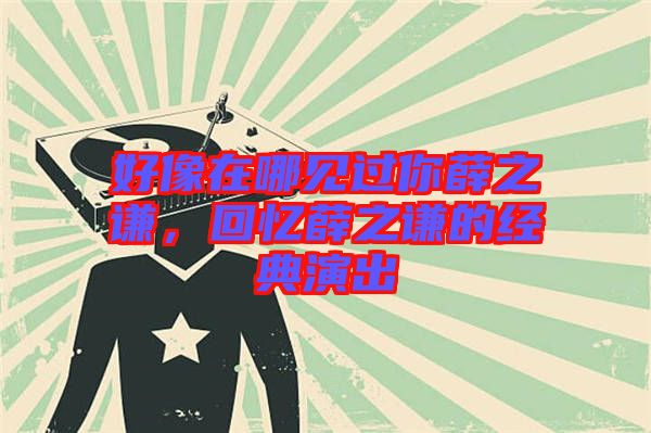 好像在哪見過(guò)你薛之謙，回憶薛之謙的經(jīng)典演出