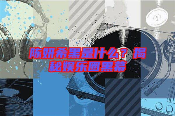 陳妍希黑是什么？揭秘娛樂圈黑幕