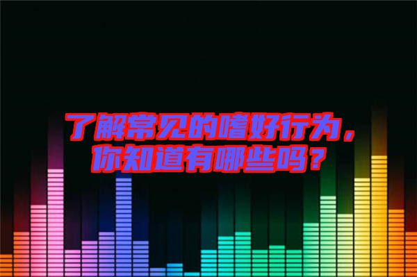 了解常見的嗜好行為，你知道有哪些嗎？