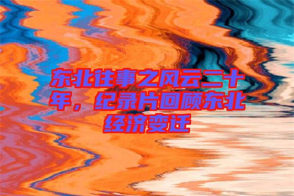 東北往事之風(fēng)云二十年，紀錄片回顧東北經(jīng)濟變遷