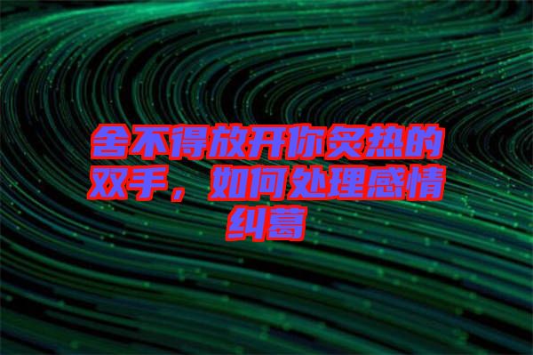舍不得放開你炙熱的雙手，如何處理感情糾葛