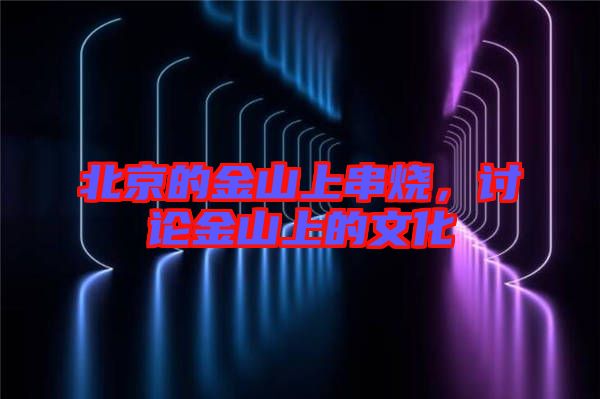 北京的金山上串燒，討論金山上的文化