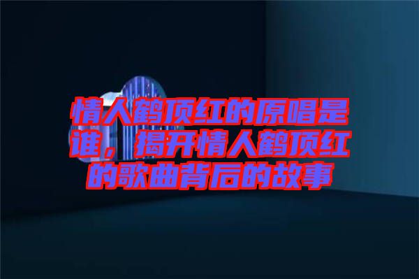 情人鶴頂紅的原唱是誰，揭開情人鶴頂紅的歌曲背后的故事