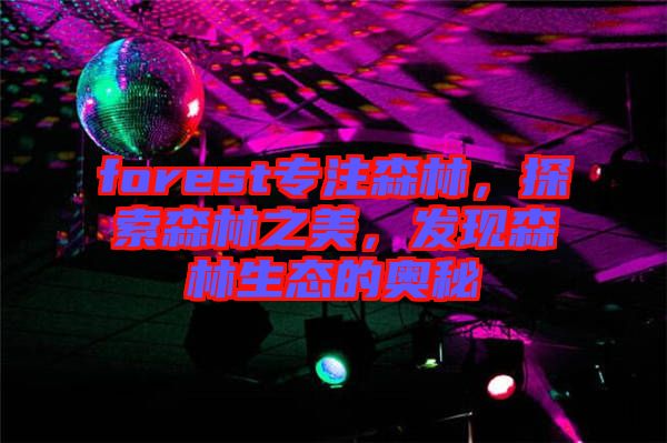 forest專注森林，探索森林之美，發(fā)現(xiàn)森林生態(tài)的奧秘
