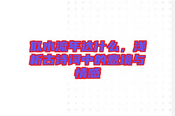 似水流年達什么，淺析古詩詞中的意境與情感