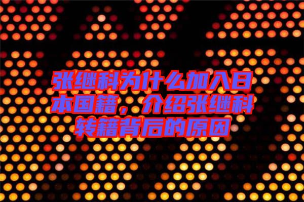張繼科為什么加入日本國籍，介紹張繼科轉(zhuǎn)籍背后的原因
