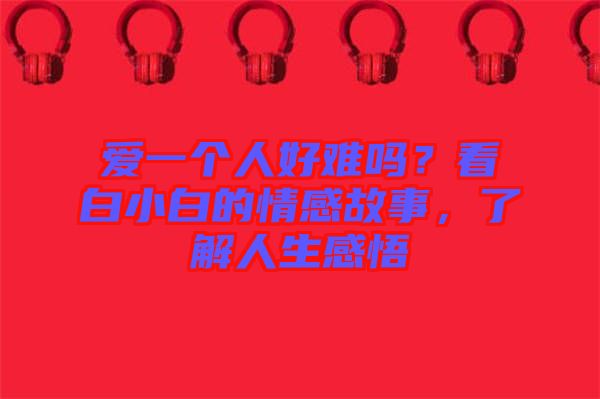 愛一個人好難嗎？看白小白的情感故事，了解人生感悟