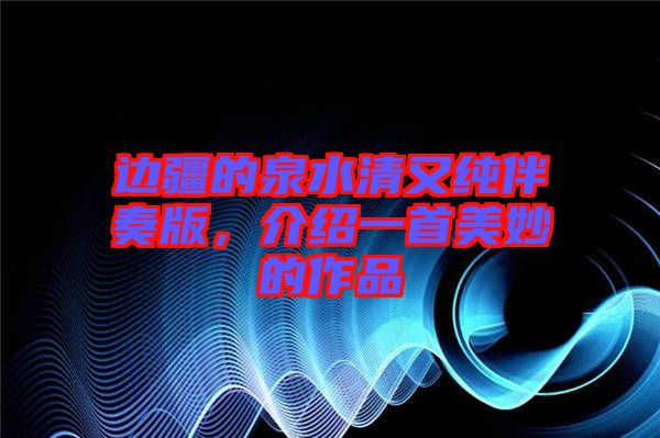 邊疆的泉水清又純伴奏版，介紹一首美妙的作品