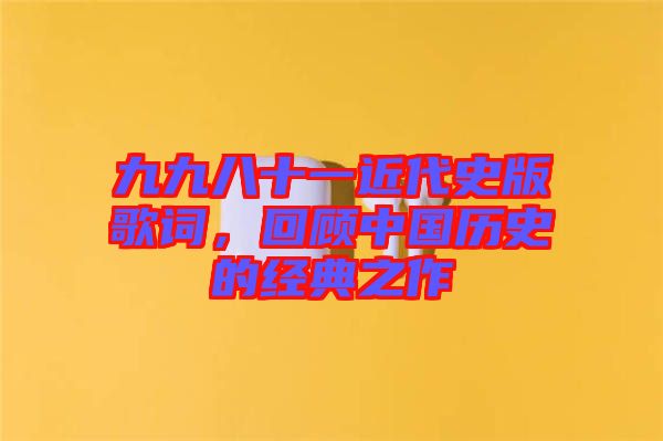 九九八十一近代史版歌詞，回顧中國歷史的經(jīng)典之作