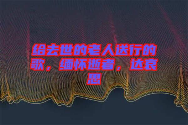 給去世的老人送行的歌，緬懷逝者，達哀思