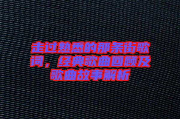 走過熟悉的那條街歌詞，經(jīng)典歌曲回顧及歌曲故事解析