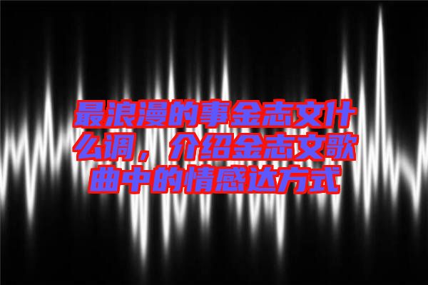 最浪漫的事金志文什么調(diào)，介紹金志文歌曲中的情感達方式