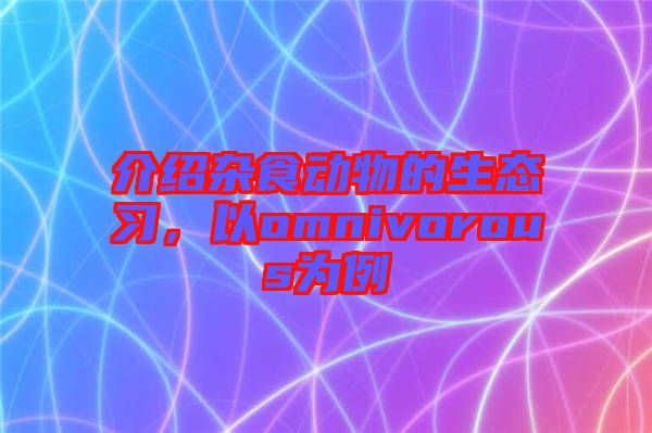 介紹雜食動(dòng)物的生態(tài)習(xí)，以omnivorous為例