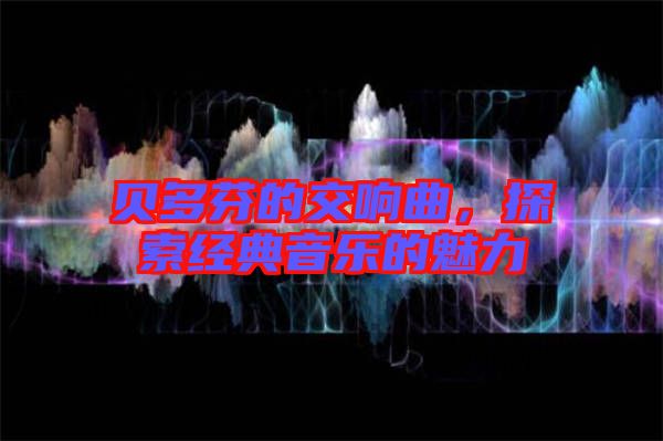 貝多芬的交響曲，探索經(jīng)典音樂的魅力