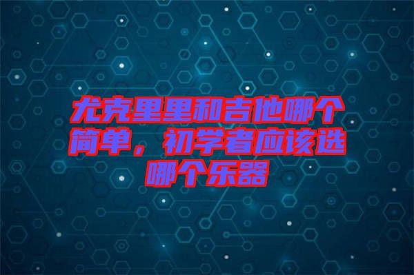 尤克里里和吉他哪個簡單，初學(xué)者應(yīng)該選哪個樂器