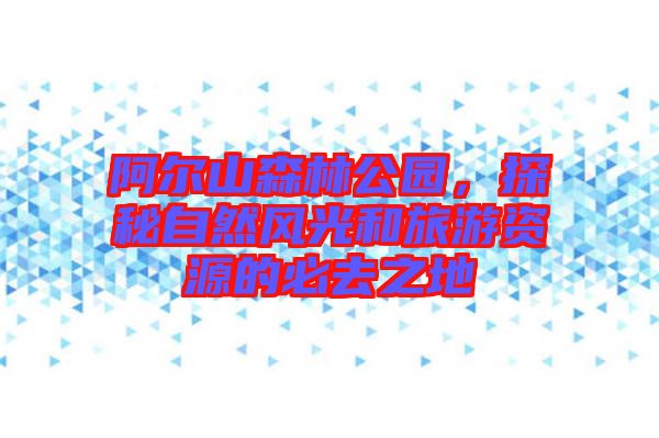 阿爾山森林公園，探秘自然風(fēng)光和旅游資源的必去之地