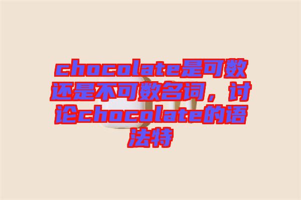 chocolate是可數(shù)還是不可數(shù)名詞，討論chocolate的語法特