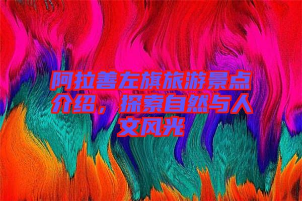 阿拉善左旗旅游景點介紹，探索自然與人文風光