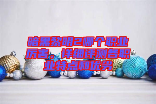 暗黑黎明2哪個職業(yè)厲害，詳細評測各職業(yè)特點和優(yōu)劣