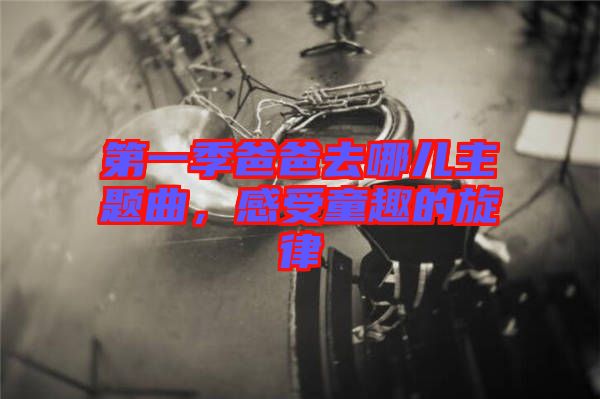 第一季爸爸去哪兒主題曲，感受童趣的旋律