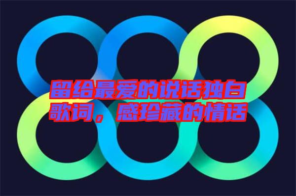 留給最?lèi)?ài)的說(shuō)話獨(dú)白歌詞，感珍藏的情話