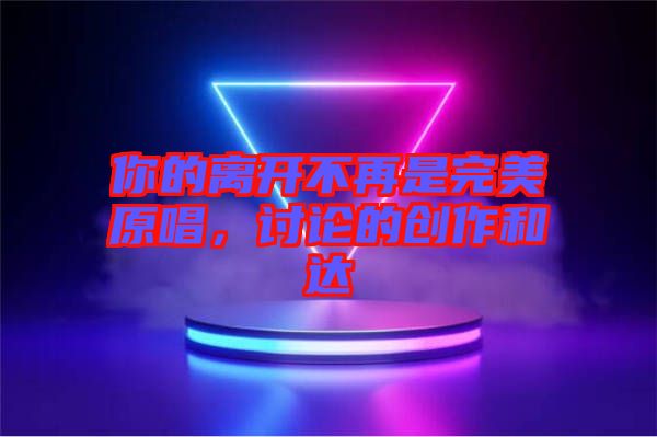 你的離開不再是完美原唱，討論的創(chuàng)作和達(dá)